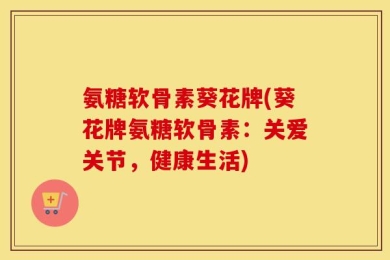 氨糖软骨素葵花牌(葵花牌氨糖软骨素：关爱关节，健康生活)