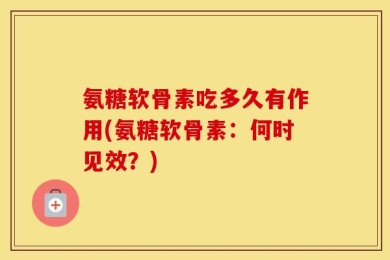 氨糖软骨素吃多久有作用(氨糖软骨素：何时见效？)