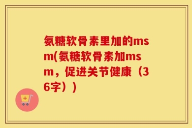 氨糖软骨素里加的msm(氨糖软骨素加msm，促进关节健康（36字）)