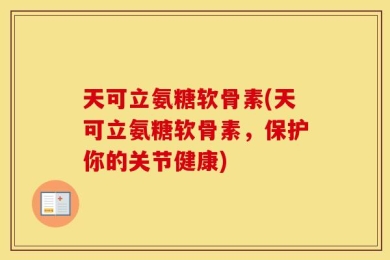 天可立氨糖软骨素(天可立氨糖软骨素，保护你的关节健康)