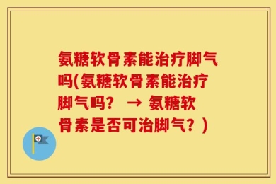 氨糖软骨素能治疗脚气吗(氨糖软骨素能治疗脚气吗？ → 氨糖软骨素是否可治脚气？)