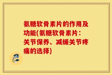 氨糖软骨素片的作用及功能(氨糖软骨素片：关节保养、减缓关节疼痛的选择)