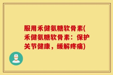 服用禾健氨糖软骨素(禾健氨糖软骨素：保护关节健康，缓解疼痛)