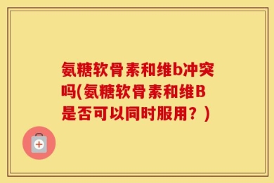 氨糖软骨素和维b冲突吗(氨糖软骨素和维B是否可以同时服用？)