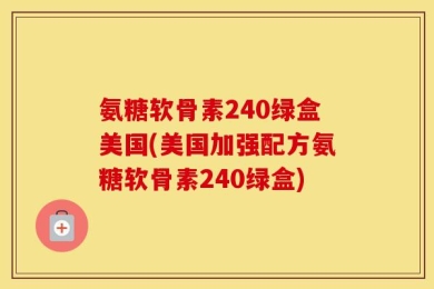 氨糖软骨素240绿盒美国(美国加强配方氨糖软骨素240绿盒)