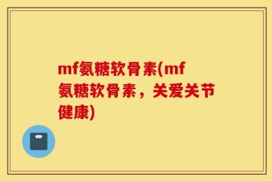 mf氨糖软骨素(mf氨糖软骨素，关爱关节健康)