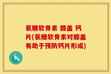 氨糖软骨素 膝盖 钙片(氨糖软骨素对膝盖有助于预防钙片形成)