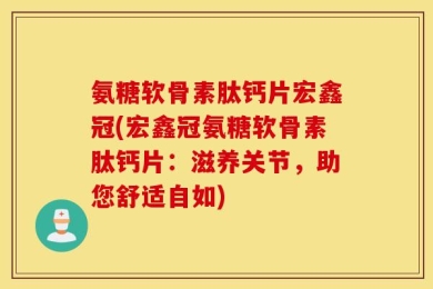氨糖软骨素肽钙片宏鑫冠(宏鑫冠氨糖软骨素肽钙片：滋养关节，助您舒适自如)