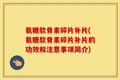 氨糖软骨素碎片补片(氨糖软骨素碎片补片的功效和注意事项简介)