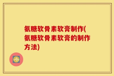氨糖软骨素软膏制作(氨糖软骨素软膏的制作方法)