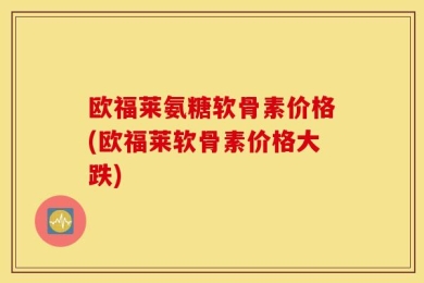 欧福莱氨糖软骨素价格(欧福莱软骨素价格大跌)