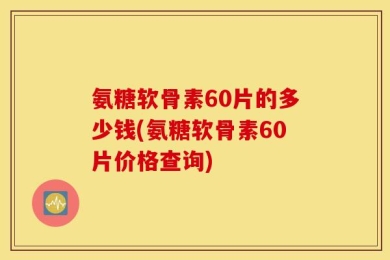 氨糖软骨素60片的多少钱(氨糖软骨素60片价格查询)