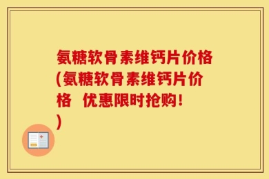 氨糖软骨素维钙片价格(氨糖软骨素维钙片价格  优惠限时抢购！)