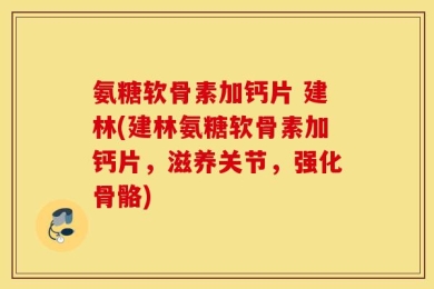 氨糖软骨素加钙片 建林(建林氨糖软骨素加钙片，滋养关节，强化骨骼)