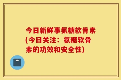 今日新鲜事氨糖软骨素(今日关注：氨糖软骨素的功效和安全性)