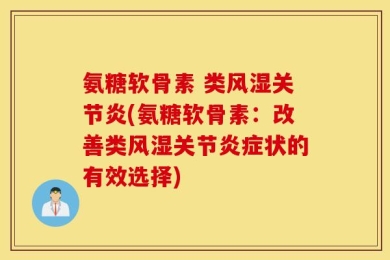 氨糖软骨素 类风湿关节炎(氨糖软骨素：改善类风湿关节炎症状的有效选择)