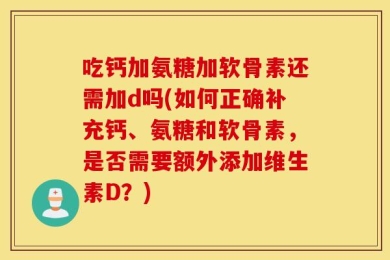 吃钙加氨糖加软骨素还需加d吗(如何正确补充钙、氨糖和软骨素，是否需要额外添加维生素D？)