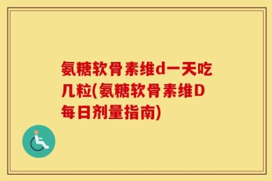氨糖软骨素维d一天吃几粒(氨糖软骨素维D每日剂量指南)