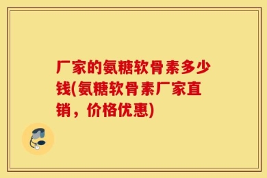 厂家的氨糖软骨素多少钱(氨糖软骨素厂家直销，价格优惠)