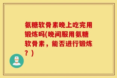 氨糖软骨素晚上吃完用锻炼吗(晚间服用氨糖软骨素，能否进行锻炼？)