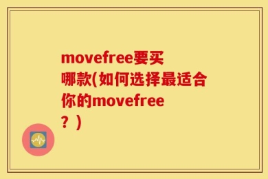 movefree要买哪款(如何选择最适合你的movefree？)