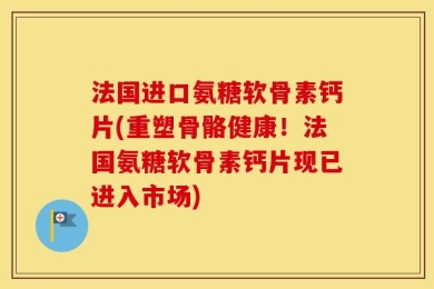 法国进口氨糖软骨素钙片(重塑骨骼健康！法国氨糖软骨素钙片现已进入市场)