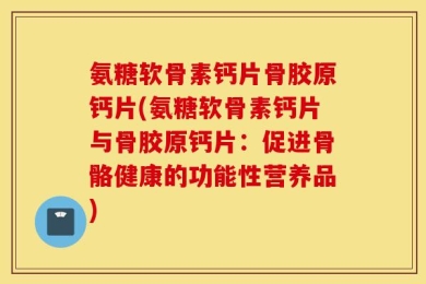 氨糖软骨素钙片骨胶原钙片(氨糖软骨素钙片与骨胶原钙片：促进骨骼健康的功能性营养品)
