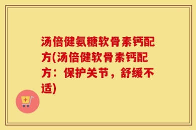汤倍健氨糖软骨素钙配方(汤倍健软骨素钙配方：保护关节，舒缓不适)