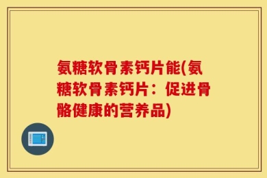 氨糖软骨素钙片能(氨糖软骨素钙片：促进骨骼健康的营养品)