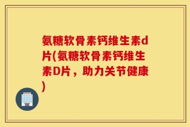 氨糖软骨素钙维生素d片(氨糖软骨素钙维生素D片，助力关节健康)