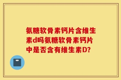 氨糖软骨素钙片含维生素d吗氨糖软骨素钙片中是否含有维生素D？
