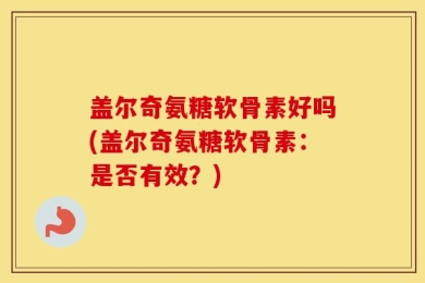 盖尔奇氨糖软骨素好吗(盖尔奇氨糖软骨素：是否有效？)