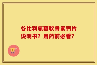 谷比利氨糖软骨素钙片说明书？用药前必看？