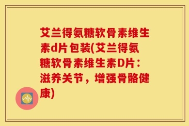 艾兰得氨糖软骨素维生素d片包装(艾兰得氨糖软骨素维生素D片：滋养关节，增强骨骼健康)