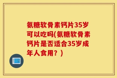 氨糖软骨素钙片35岁可以吃吗(氨糖软骨素钙片是否适合35岁成年人食用？)