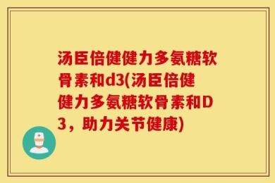 汤臣倍健健力多氨糖软骨素和d3(汤臣倍健健力多氨糖软骨素和D3，助力关节健康)