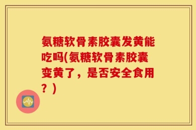 氨糖软骨素胶囊发黄能吃吗(氨糖软骨素胶囊变黄了，是否安全食用？)