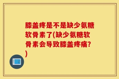 膝盖疼是不是缺少氨糖软骨素了(缺少氨糖软骨素会导致膝盖疼痛？)