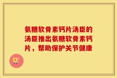 氨糖软骨素钙片汤臣的汤臣推出氨糖软骨素钙片，帮助保护关节健康
