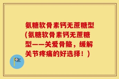 氨糖软骨素钙无蔗糖型(氨糖软骨素钙无蔗糖型——关爱骨骼，缓解关节疼痛的好选择！)