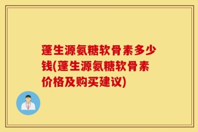 蓬生源氨糖软骨素多少钱(蓬生源氨糖软骨素价格及购买建议)
