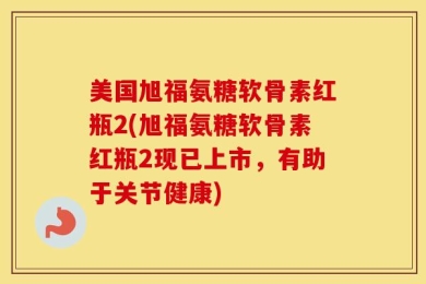 美国旭福氨糖软骨素红瓶2(旭福氨糖软骨素红瓶2现已上市，有助于关节健康)