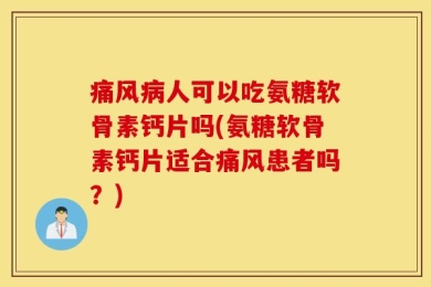 痛风病人可以吃氨糖软骨素钙片吗(氨糖软骨素钙片适合痛风患者吗？)