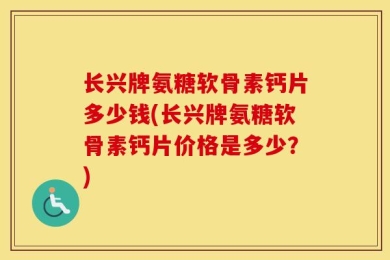 长兴牌氨糖软骨素钙片多少钱(长兴牌氨糖软骨素钙片价格是多少？)