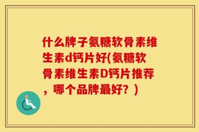 什么牌子氨糖软骨素维生素d钙片好(氨糖软骨素维生素D钙片推荐，哪个品牌最好？)