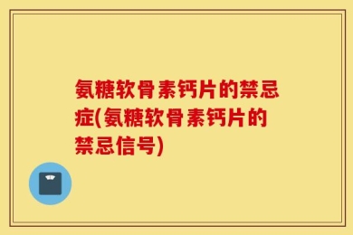 氨糖软骨素钙片的禁忌症(氨糖软骨素钙片的禁忌信号)