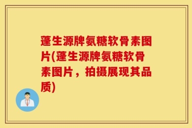 蓬生源牌氨糖软骨素图片(蓬生源牌氨糖软骨素图片，拍摄展现其品质)
