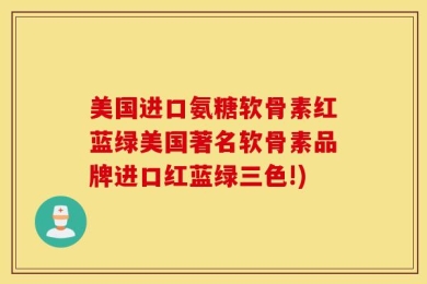 美国进口氨糖软骨素红蓝绿美国著名软骨素品牌进口红蓝绿三色!)