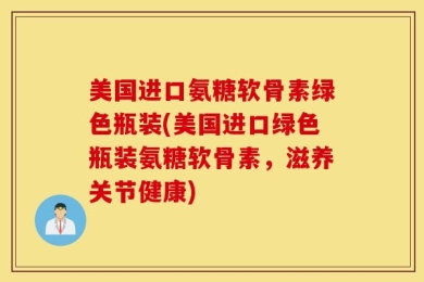 美国进口氨糖软骨素绿色瓶装(美国进口绿色瓶装氨糖软骨素，滋养关节健康)