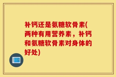 补钙还是氨糖软骨素(两种有用营养素，补钙和氨糖软骨素对身体的好处)